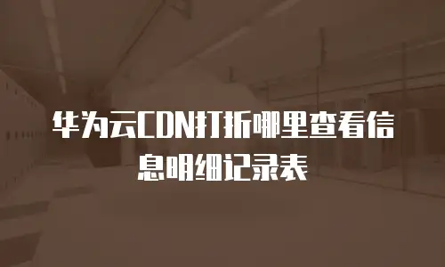 华为云CDN打折哪里查看信息明细记录表