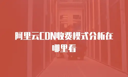 阿里云CDN收费模式分析在哪里看