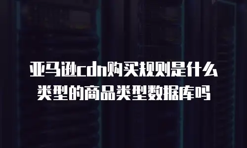 亚马逊cdn购买规则是什么类型的商品类型数据库吗