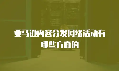 亚马逊内容分发网络活动有哪些方面的