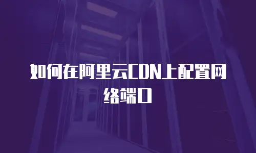如何在阿里云CDN上配置网络端口