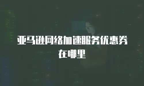 亚马逊网络加速服务优惠券在哪里
