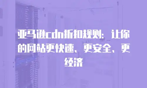 亚马逊cdn折扣规则：让你的网站更快速、更安全、更经济