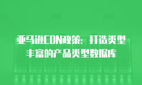 亚马逊CDN政策：打造类型丰富的产品类型数据库
