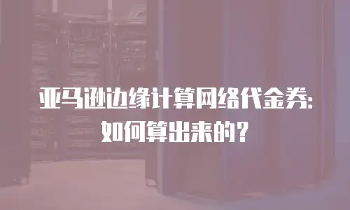 亚马逊边缘计算网络代金券：如何算出来的？