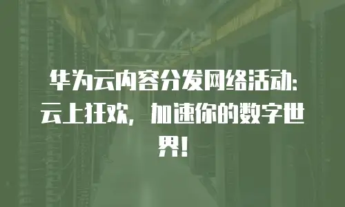 华为云内容分发网络活动：云上狂欢，加速你的数字世界！