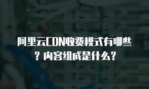 阿里云CDN收费模式有哪些？内容组成是什么？