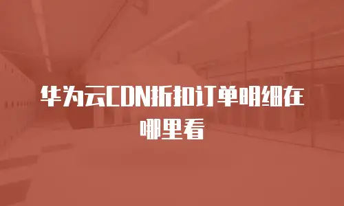 华为云CDN折扣订单明细在哪里看