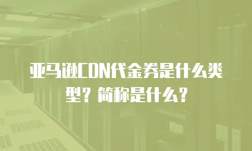 亚马逊CDN代金券是什么类型？简称是什么？