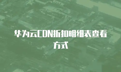 华为云CDN折扣明细表查看方式