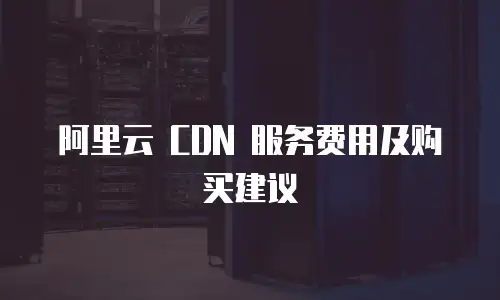 阿里云 CDN 服务费用及购买建议