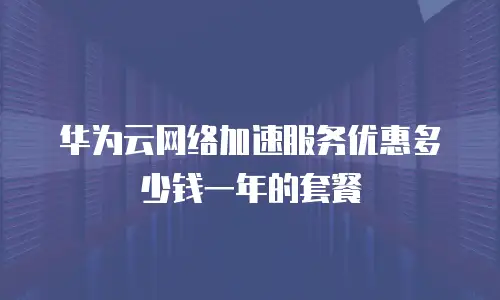 华为云网络加速服务优惠多少钱一年的套餐