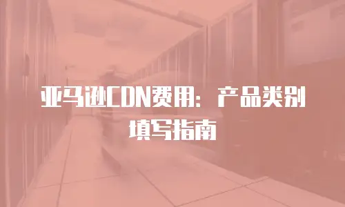 亚马逊CDN费用：产品类别填写指南