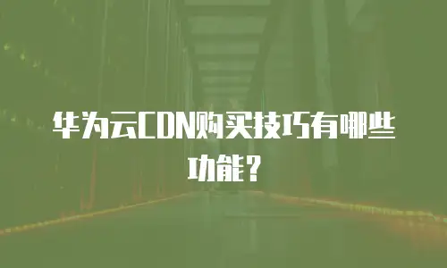 华为云CDN购买技巧有哪些功能？