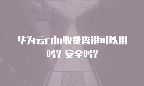 华为云cdn收费香港可以用吗？安全吗？