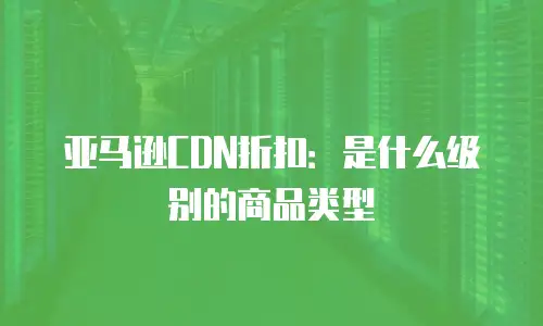 亚马逊CDN折扣：是什么级别的商品类型