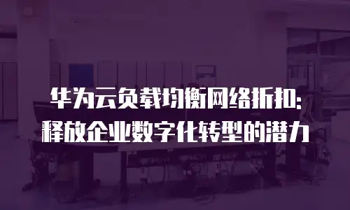 华为云负载均衡网络折扣: 释放企业数字化转型的潜力