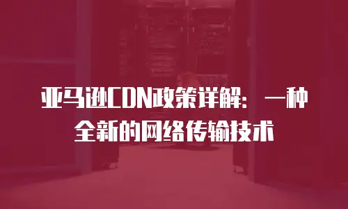 亚马逊CDN政策详解：一种全新的网络传输技术