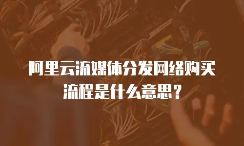 阿里云流媒体分发网络购买流程是什么意思？