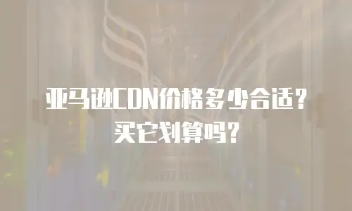 亚马逊CDN价格多少合适？买它划算吗？