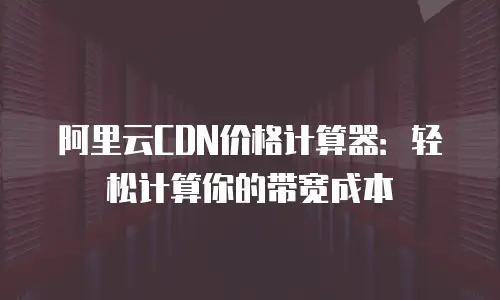 阿里云CDN价格计算器：轻松计算你的带宽成本