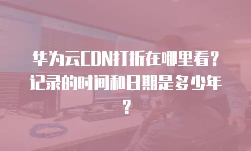 华为云CDN打折在哪里看？记录的时间和日期是多少年？