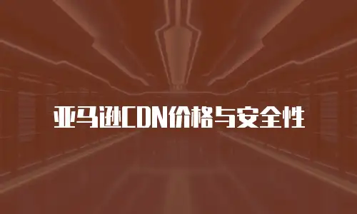亚马逊CDN价格与安全性