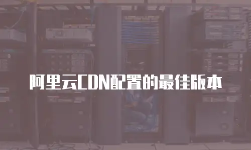 阿里云CDN配置的最佳版本