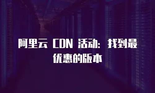 阿里云 CDN 活动：找到最优惠的版本