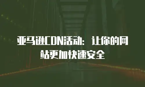 亚马逊CDN活动：让你的网站更加快速安全