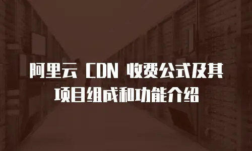 阿里云 CDN 收费公式及其项目组成和功能介绍