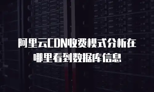阿里云CDN收费模式分析在哪里看到数据库信息