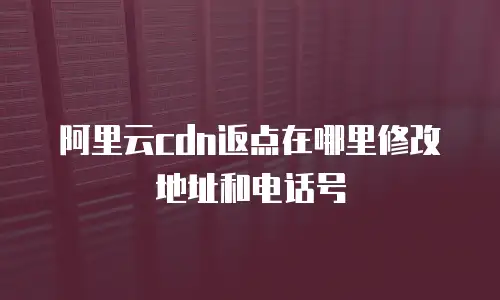 阿里云cdn返点在哪里修改地址和电话号