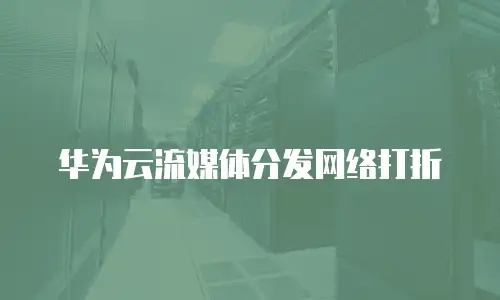 华为云流媒体分发网络打折