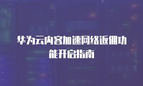 华为云内容加速网络返佣功能开启指南