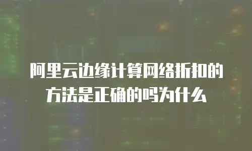 阿里云边缘计算网络折扣的方法是正确的吗为什么