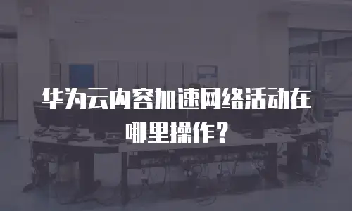 华为云内容加速网络活动在哪里操作？