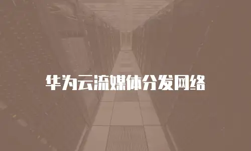 华为云流媒体分发网络