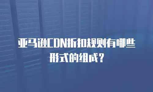 亚马逊CDN折扣规则有哪些形式的组成？