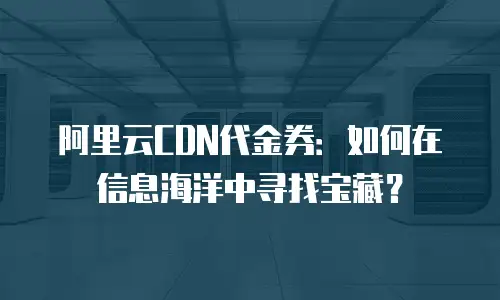 阿里云CDN代金券：如何在信息海洋中寻找宝藏？