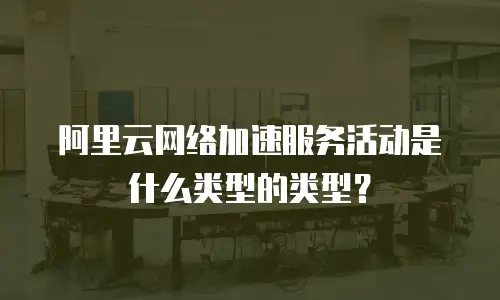 阿里云网络加速服务活动是什么类型的类型？