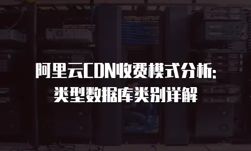 阿里云CDN收费模式分析: 类型数据库类别详解