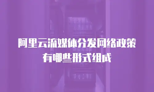 阿里云流媒体分发网络政策有哪些形式组成