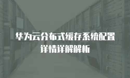 华为云分布式缓存系统配置详情详解解析