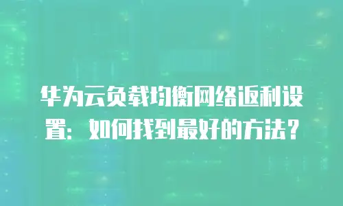 华为云负载均衡网络返利设置：如何找到最好的方法？