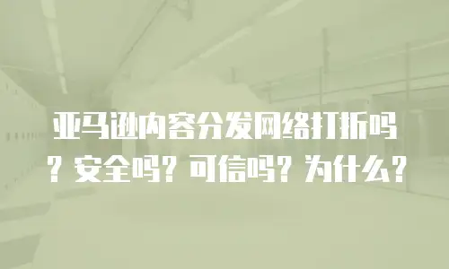 亚马逊内容分发网络打折吗？安全吗？可信吗？为什么？