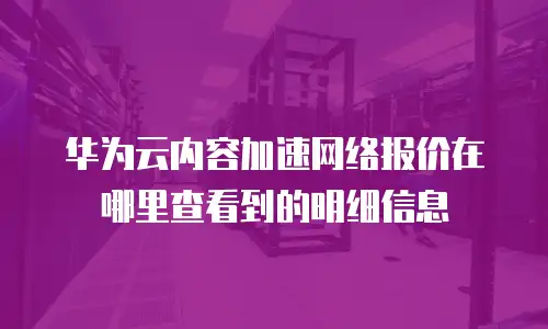 华为云内容加速网络报价在哪里查看到的明细信息