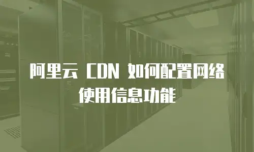 阿里云 CDN 如何配置网络使用信息功能