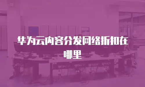 华为云内容分发网络折扣在哪里