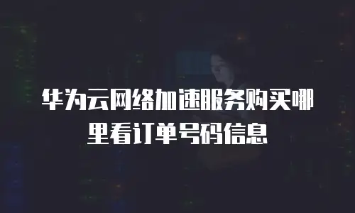 华为云网络加速服务购买哪里看订单号码信息